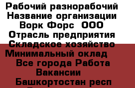 Рабочий-разнорабочий › Название организации ­ Ворк Форс, ООО › Отрасль предприятия ­ Складское хозяйство › Минимальный оклад ­ 1 - Все города Работа » Вакансии   . Башкортостан респ.,Баймакский р-н